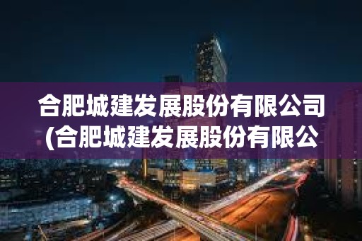 合肥城建發(fā)展股份有限公司(合肥城建發(fā)展股份有限公司招聘) 合肥城建發(fā)展股份有限公司(合肥城建發(fā)展股份有限公司招聘)