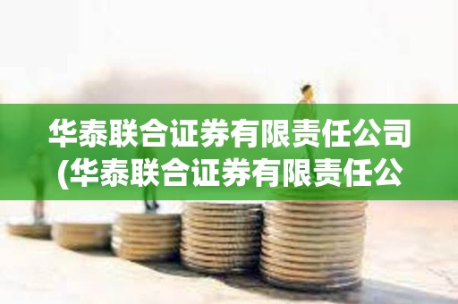 華泰聯合證券有限責任公司(華泰聯合證券有限責任公司稅號) 華泰聯合證券有限責任公司(華泰聯合證券有限責任公司稅號)