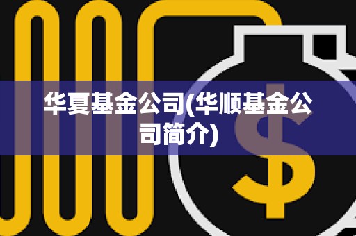 華夏基金公司(華順基金公司簡介) 華夏基金公司(華順基金公司簡介)