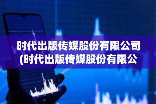 時代出版傳媒股份有限公司(時代出版傳媒股份有限公司招聘) 時代出版傳媒股份有限公司(時代出版傳媒股份有限公司招聘)