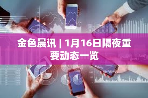 金色晨訊 | 1月16日隔夜重要?jiǎng)討B(tài)一覽