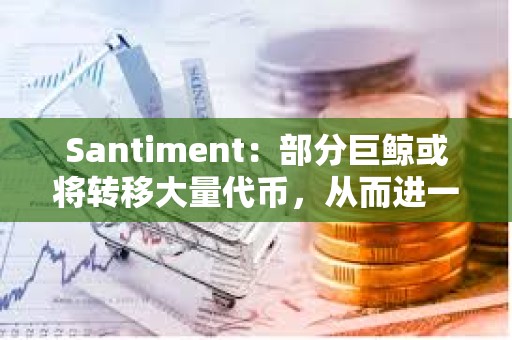 Santiment：部分巨鯨或將轉移大量代幣，從而進一步壓低BTC價格
