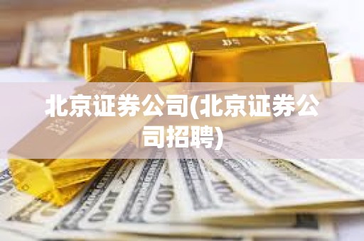 北京證券公司(北京證券公司招聘)