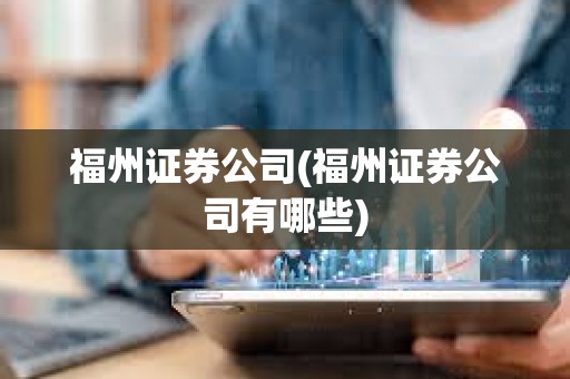 福州證券公司(福州證券公司有哪些) 福州證券公司(福州證券公司有哪些)