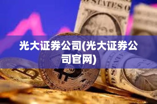 光大證券公司(光大證券公司官網(wǎng)) 光大證券公司(光大證券公司官網(wǎng))