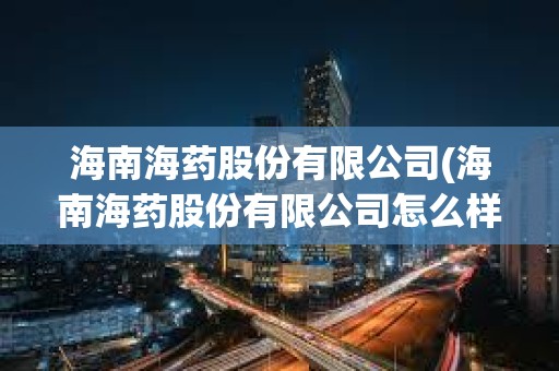 海南海藥股份有限公司(海南海藥股份有限公司怎么樣) 海南海藥股份有限公司(海南海藥股份有限公司怎么樣)