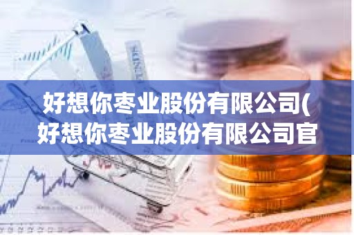 好想你棗業股份有限公司(好想你棗業股份有限公司官網)