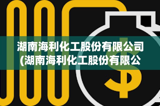湖南海利化工股份有限公司(湖南海利化工股份有限公司總經理) 湖南海利化工股份有限公司(湖南海利化工股份有限公司總經理)