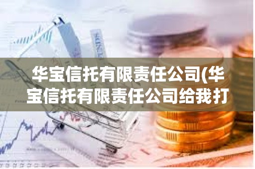 華寶信托有限責任公司(華寶信托有限責任公司給我打錢安全嗎) 華寶信托有限責任公司(華寶信托有限責任公司給我打錢安全嗎)