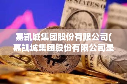 嘉凱城集團股份有限公司(嘉凱城集團股份有限公司是國企嗎) 嘉凱城集團股份有限公司(嘉凱城集團股份有限公司是國企嗎)