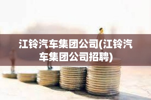 江鈴汽車集團公司(江鈴汽車集團公司招聘) 江鈴汽車集團公司(江鈴汽車集團公司招聘)