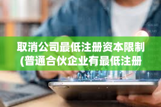 取消公司最低注冊(cè)資本限制(普通合伙企業(yè)有最低注冊(cè)資本限制嗎) 取消公司最低注冊(cè)資本限制(普通合伙企業(yè)有最低注冊(cè)資本限制嗎)
