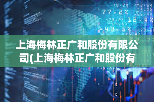 上海梅林正廣和股份有限公司(上海梅林正廣和股份有限公司怎么樣) 上海梅林正廣和股份有限公司(上海梅林正廣和股份有限公司怎么樣)