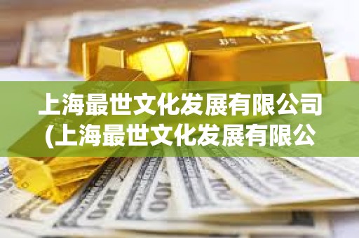 上海最世文化發(fā)展有限公司(上海最世文化發(fā)展有限公司地址) 上海最世文化發(fā)展有限公司(上海最世文化發(fā)展有限公司地址)