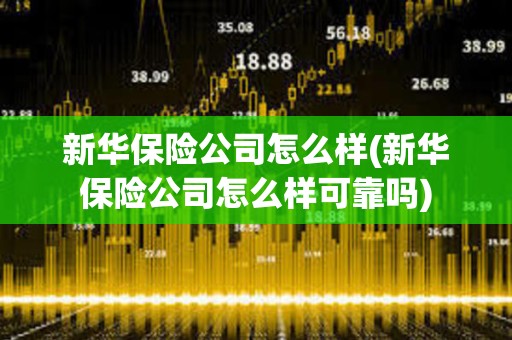 新華保險公司怎么樣(新華保險公司怎么樣可靠嗎) 新華保險公司怎么樣(新華保險公司怎么樣可靠嗎)