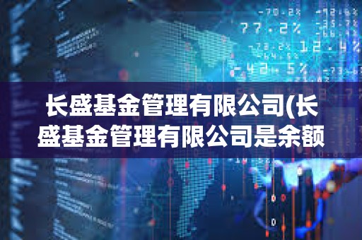 長盛基金管理有限公司(長盛基金管理有限公司是余額寶嗎) 長盛基金管理有限公司(長盛基金管理有限公司是余額寶嗎)