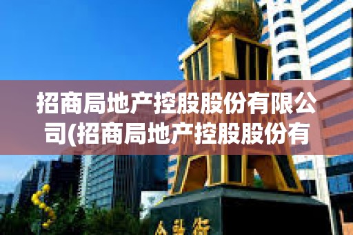 招商局地產控股股份有限公司(招商局地產控股股份有限公司招聘) 招商局地產控股股份有限公司(招商局地產控股股份有限公司招聘)