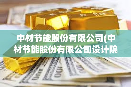 中材節(jié)能股份有限公司(中材節(jié)能股份有限公司設(shè)計院)