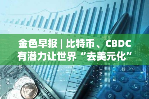 金色早報 | 比特幣、CBDC有潛力讓世界“去美元化” Circle已完成對USDC 2.2版本的升級