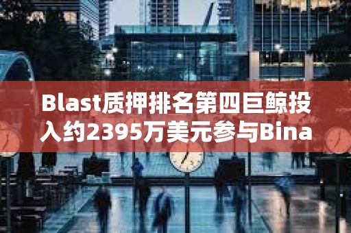 Blast質押排名第四巨鯨投入約2395萬美元參與Binance新幣挖礦