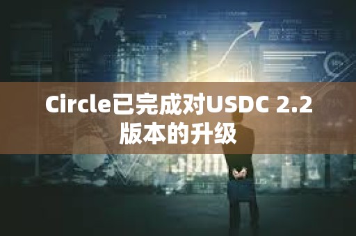 Circle已完成對(duì)USDC 2.2版本的升級(jí)