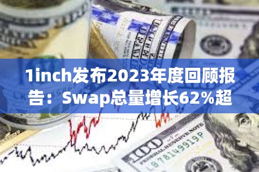1inch發布2023年度回顧報告：Swap總量增長62%超3300萬筆