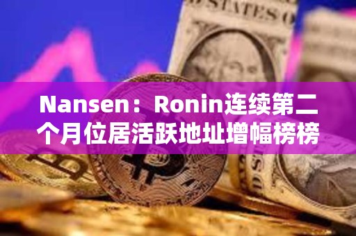 Nansen：Ronin連續第二個月位居活躍地址增幅榜榜首