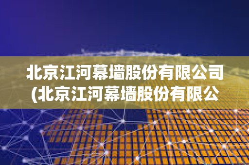 北京江河幕墻股份有限公司(北京江河幕墻股份有限公司是上市公司嗎)