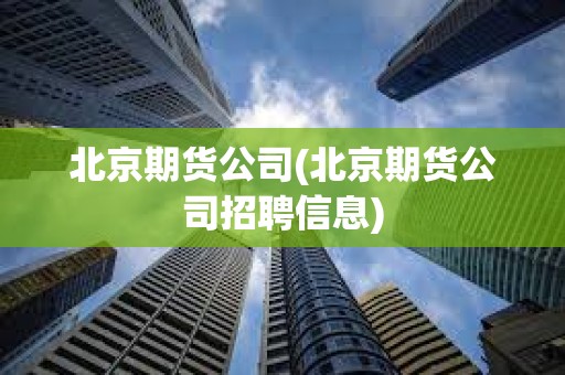 北京期貨公司(北京期貨公司招聘信息)