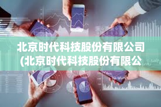北京時代科技股份有限公司(北京時代科技股份有限公司官網)