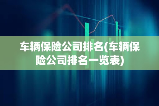 車輛保險公司排名(車輛保險公司排名一覽表)