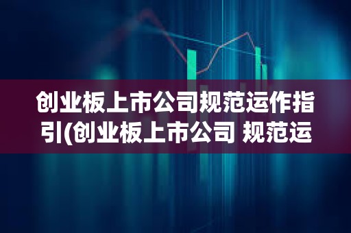創業板上市公司規范運作指引(創業板上市公司 規范運作指引) 創業板上市公司規范運作指引(創業板上市公司 規范運作指引)