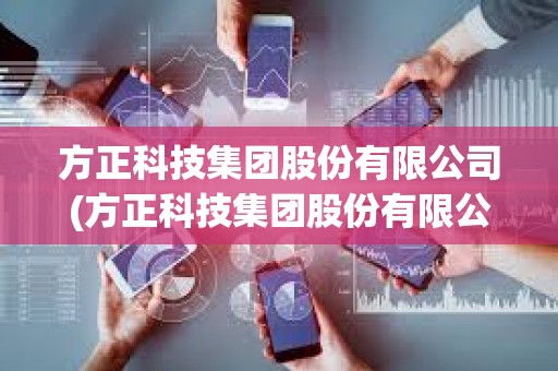方正科技集團股份有限公司(方正科技集團股份有限公司青島) 方正科技集團股份有限公司(方正科技集團股份有限公司青島)
