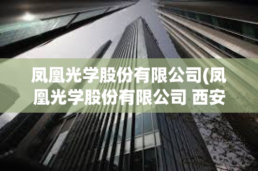 鳳凰光學股份有限公司(鳳凰光學股份有限公司 西安) 鳳凰光學股份有限公司(鳳凰光學股份有限公司 西安)