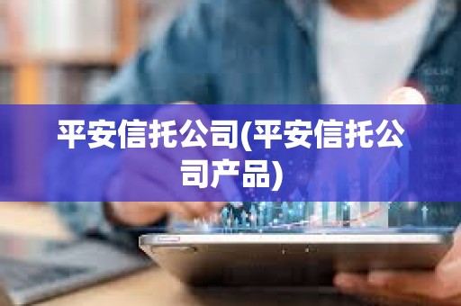平安信托公司(平安信托公司產(chǎn)品) 平安信托公司(平安信托公司產(chǎn)品)