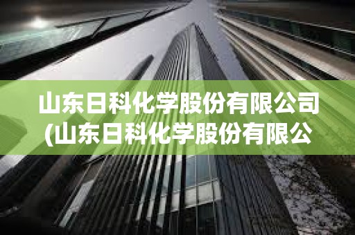 山東日科化學股份有限公司(山東日科化學股份有限公司待遇) 山東日科化學股份有限公司(山東日科化學股份有限公司待遇)