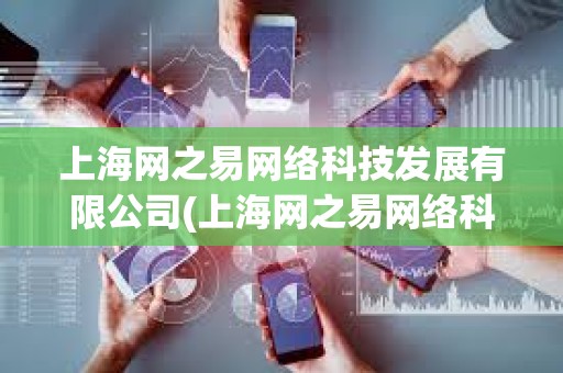 上海網之易網絡科技發展有限公司(上海網之易網絡科技發展有限公司客服電話) 上海網之易網絡科技發展有限公司(上海網之易網絡科技發展有限公司客服電話)