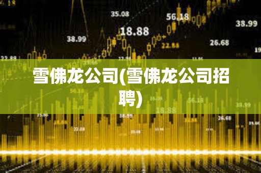 雪佛龍公司(雪佛龍公司招聘) 雪佛龍公司(雪佛龍公司招聘)