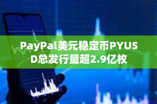 PayPal美元穩(wěn)定幣PYUSD總發(fā)行量超2.9億枚