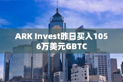 ARK Invest昨日買入1056萬美元GBTC