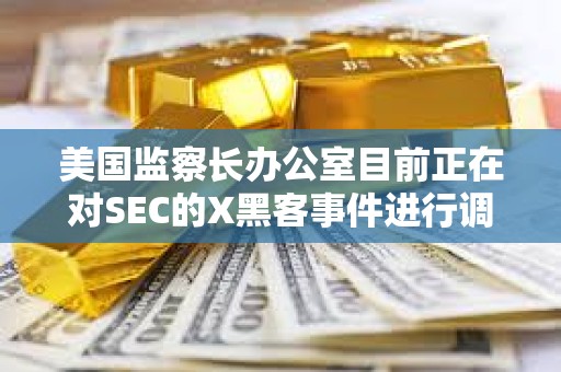 美國監察長辦公室目前正在對SEC的X黑客事件進行調查 美國監察長辦公室目前正在對SEC的X黑客事件進行調查