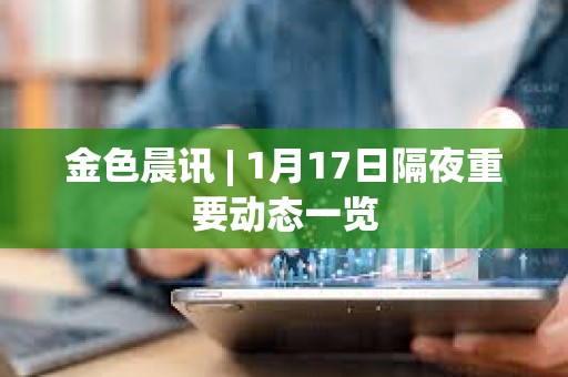 金色晨訊 | 1月17日隔夜重要動態一覽