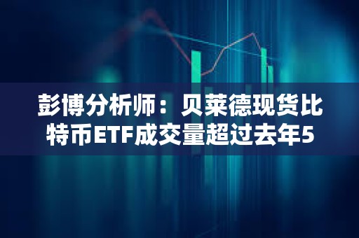 彭博分析師：貝萊德現貨比特幣ETF成交量超過去年500只新ETF的總和