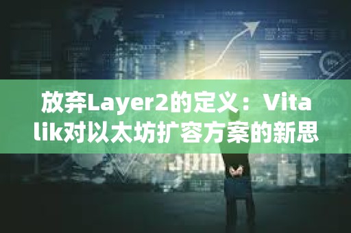 放棄Layer2的定義：Vitalik對(duì)以太坊擴(kuò)容方案的新思考