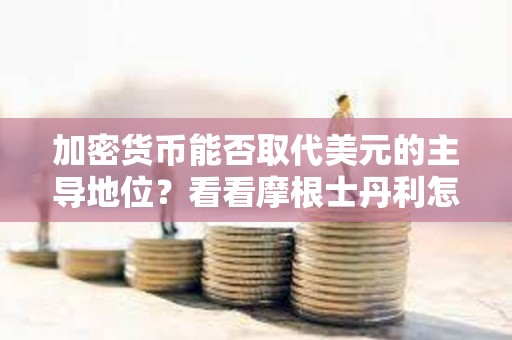 加密貨幣能否取代美元的主導地位？看看摩根士丹利怎么說