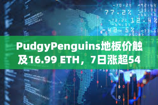 PudgyPenguins地板價觸及16.99 ETH，7日漲超54%