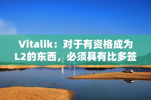 Vitalik：對于有資格成為L2的東西，必須具有比多簽更強大的安全屬性