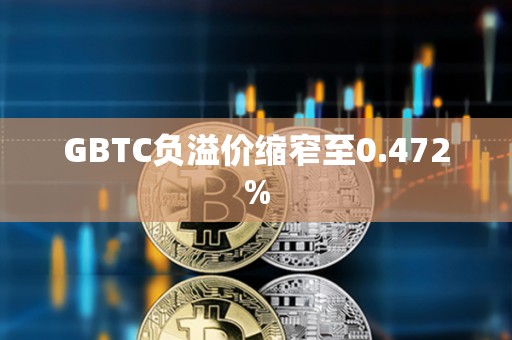 GBTC負溢價縮窄至0.472%