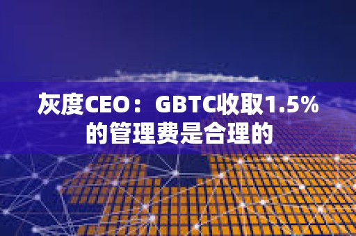 灰度CEO：GBTC收取1.5%的管理費是合理的