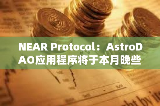 NEAR Protocol：AstroDAO應用程序將于本月晚些時候停用